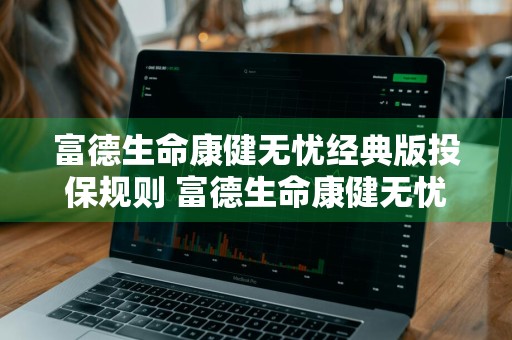 富德生命康健无忧经典版投保规则 富德生命康健无忧经典版值得保吗