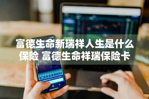 富德生命新瑞祥人生是什么保险 富德生命祥瑞保险卡干嘛的