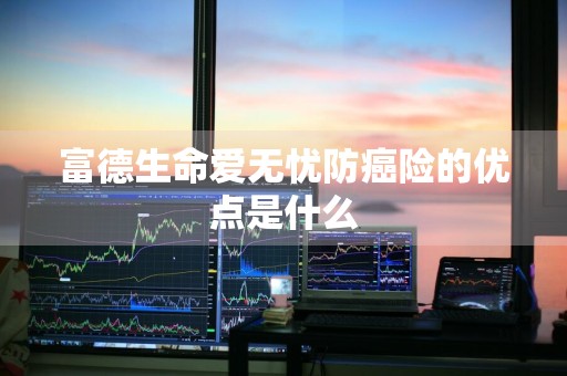 富德生命爱无忧防癌险的优点是什么