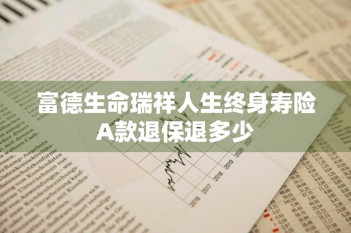 富德生命瑞祥人生终身寿险A款退保退多少