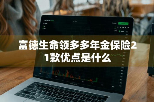富德生命领多多年金保险21款优点是什么