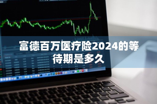 富德百万医疗险2024的等待期是多久