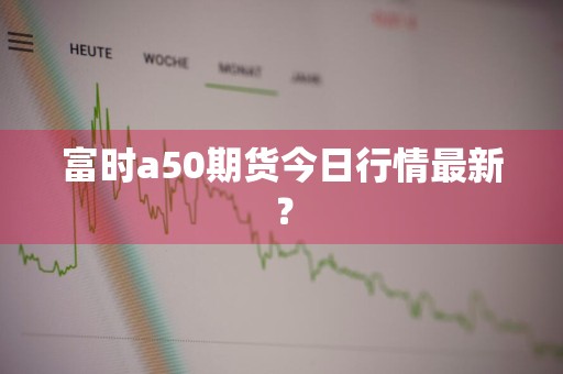 富时a50期货今日行情最新？