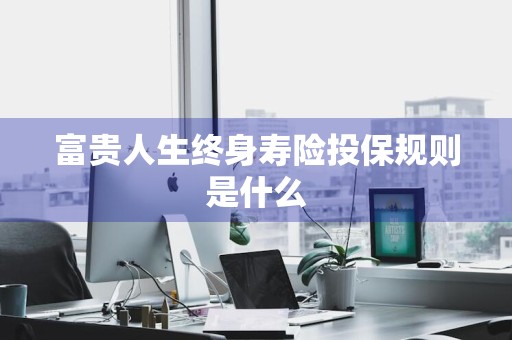 富贵人生终身寿险投保规则是什么