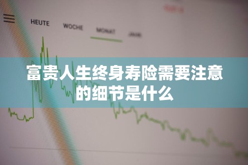 富贵人生终身寿险需要注意的细节是什么