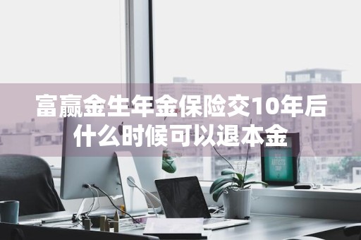 富赢金生年金保险交10年后什么时候可以退本金