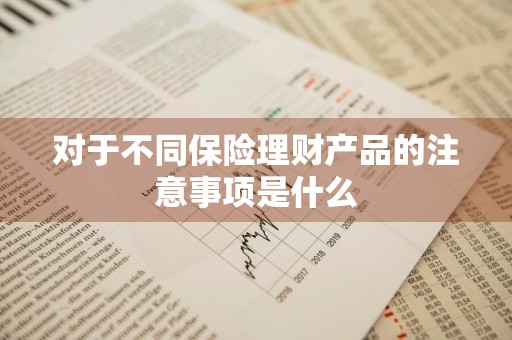 对于不同保险理财产品的注意事项是什么