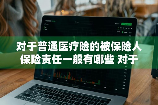 对于普通医疗险的被保险人保险责任一般有哪些 对于普通医疗的被保险人医疗费用