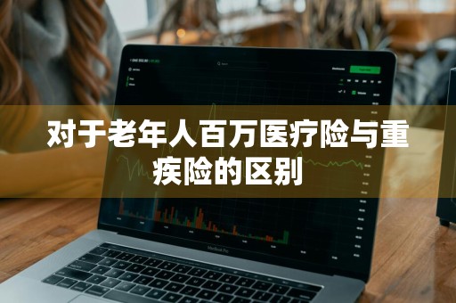 对于老年人百万医疗险与重疾险的区别