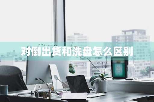 对倒出货和洗盘怎么区别