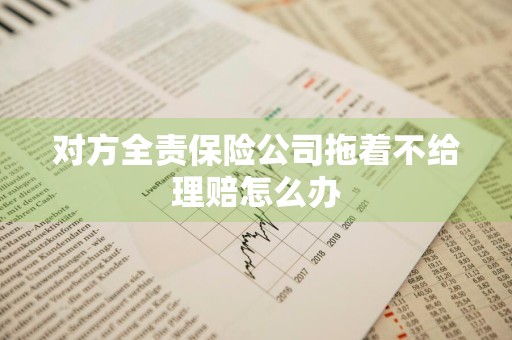 对方全责保险公司拖着不给理赔怎么办