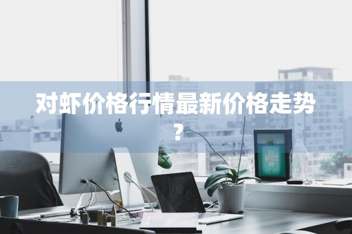 对虾价格行情最新价格走势？