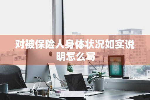 对被保险人身体状况如实说明怎么写