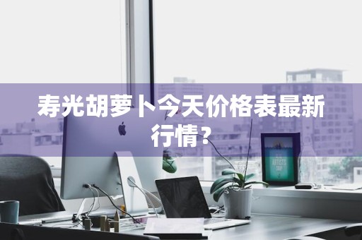 寿光胡萝卜今天价格表最新行情？
