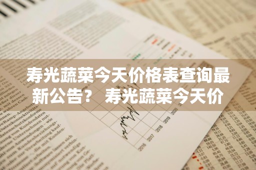 寿光蔬菜今天价格表查询最新公告？ 寿光蔬菜今天价格表查询最新公告图片