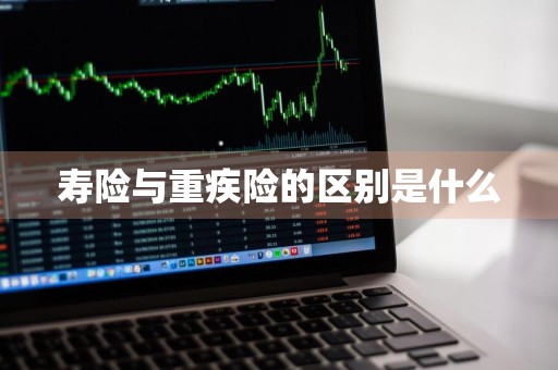 寿险与重疾险的区别是什么