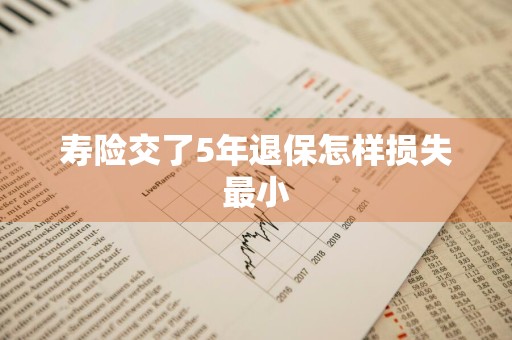 寿险交了5年退保怎样损失最小