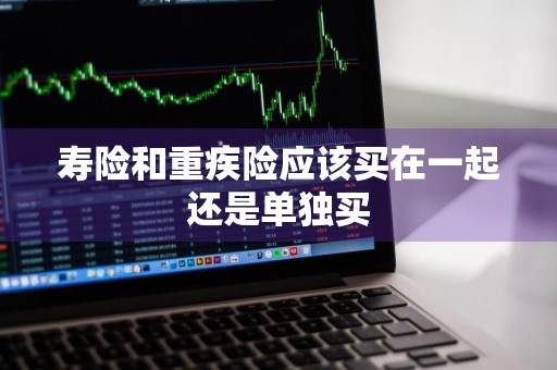 寿险和重疾险应该买在一起还是单独买