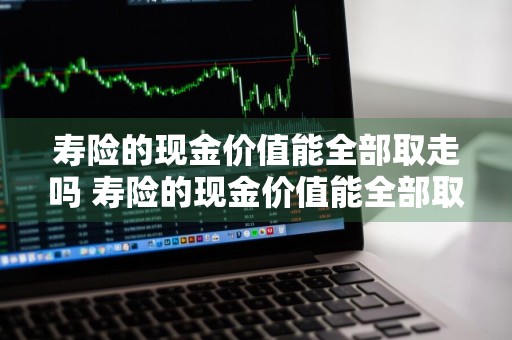 寿险的现金价值能全部取走吗 寿险的现金价值能全部取走吗为什么