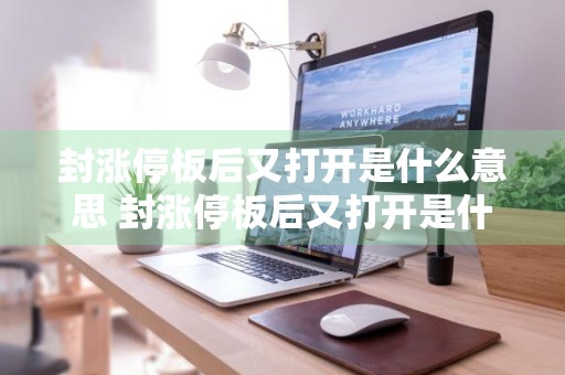 封涨停板后又打开是什么意思 封涨停板后又打开是什么意思知乎