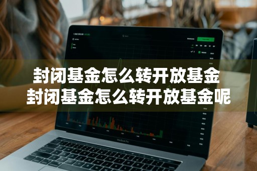 封闭基金怎么转开放基金 封闭基金怎么转开放基金呢