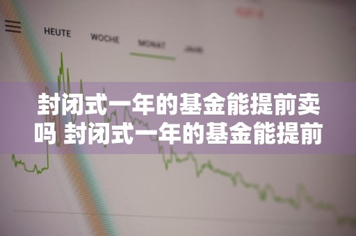 封闭式一年的基金能提前卖吗 封闭式一年的基金能提前卖吗安全吗