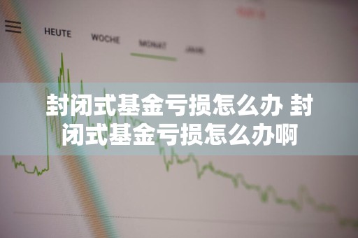 封闭式基金亏损怎么办 封闭式基金亏损怎么办啊