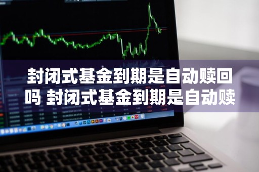 封闭式基金到期是自动赎回吗 封闭式基金到期是自动赎回吗