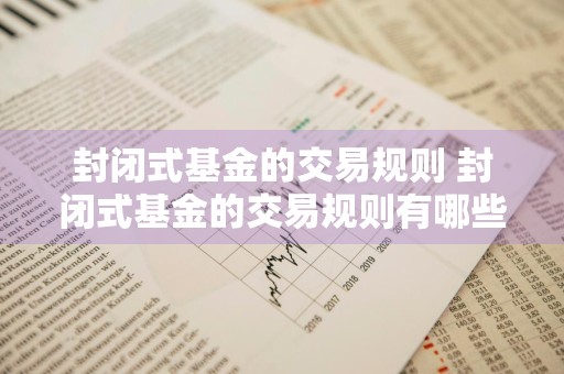 封闭式基金的交易规则 封闭式基金的交易规则有哪些?