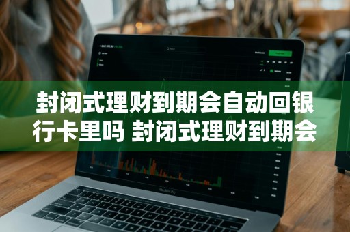 封闭式理财到期会自动回银行卡里吗 封闭式理财到期会自动回银行卡里吗安全吗