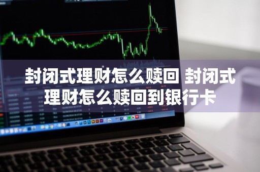 封闭式理财怎么赎回 封闭式理财怎么赎回到银行卡