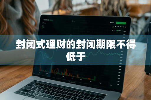 封闭式理财的封闭期限不得低于
