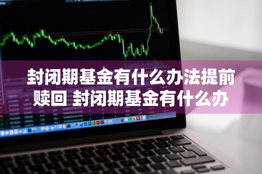 封闭期基金有什么办法提前赎回 封闭期基金有什么办法提前赎回吗