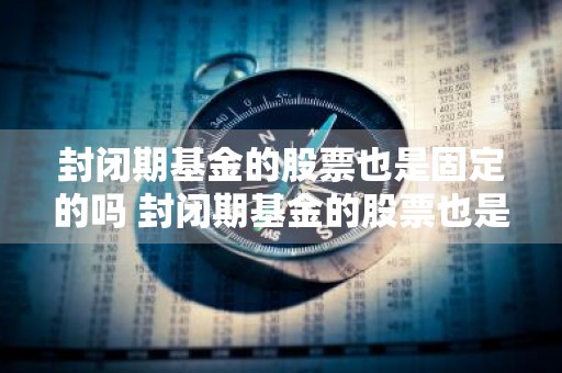 封闭期基金的股票也是固定的吗 封闭期基金的股票也是固定的吗为什么