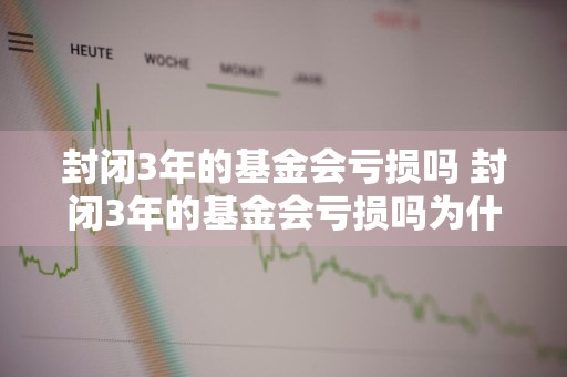 封闭3年的基金会亏损吗 封闭3年的基金会亏损吗为什么