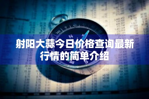 射阳大蒜今日价格查询最新行情的简单介绍