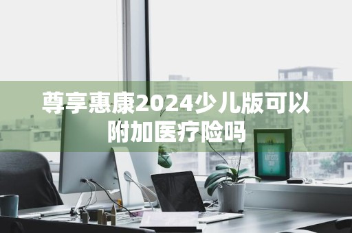 尊享惠康2024少儿版可以附加医疗险吗