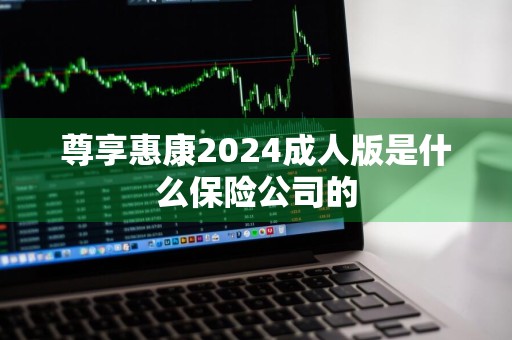 尊享惠康2024成人版是什么保险公司的
