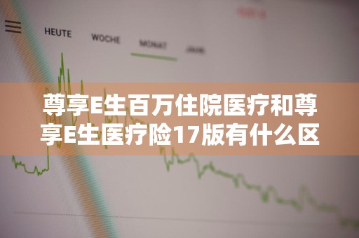 尊享E生百万住院医疗和尊享E生医疗险17版有什么区别