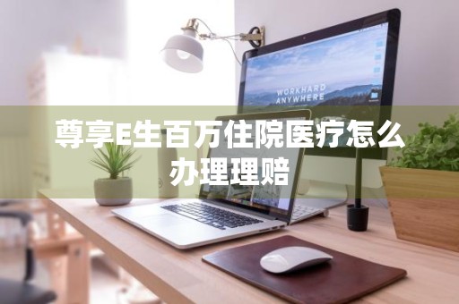 尊享E生百万住院医疗怎么办理理赔