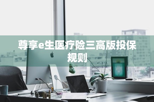 尊享e生医疗险三高版投保规则
