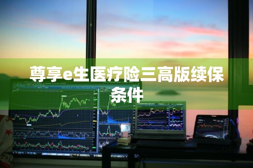 尊享e生医疗险三高版续保条件