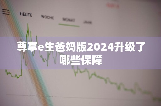 尊享e生爸妈版2024升级了哪些保障