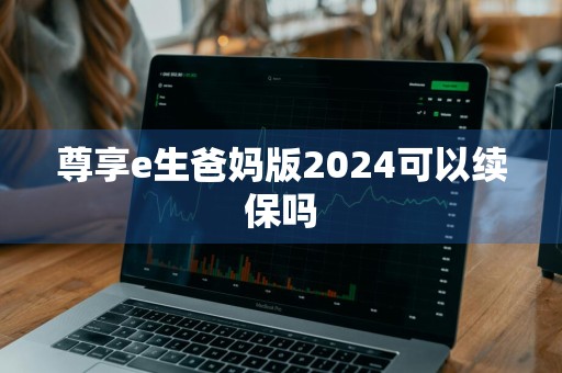 尊享e生爸妈版2024可以续保吗