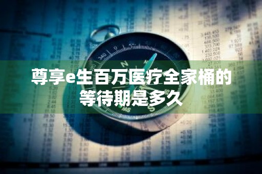 尊享e生百万医疗全家桶的等待期是多久