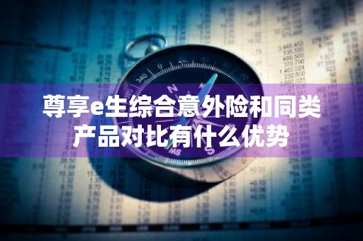 尊享e生综合意外险和同类产品对比有什么优势