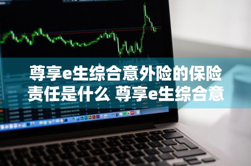尊享e生综合意外险的保险责任是什么 尊享e生综合意外险2021