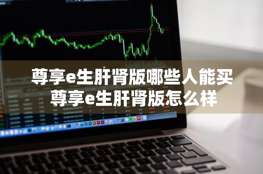 尊享e生肝肾版哪些人能买 尊享e生肝肾版怎么样