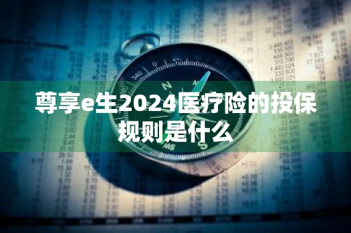 尊享e生2024医疗险的投保规则是什么