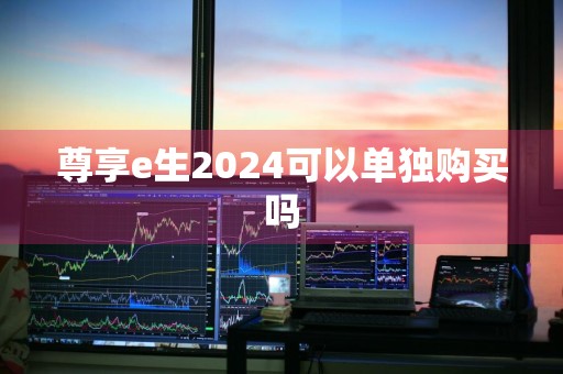 尊享e生2024可以单独购买吗